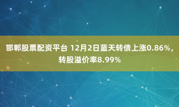 邯郸股票配资平台 12月2日蓝天转债上涨0.86%，转股溢价率8.99%