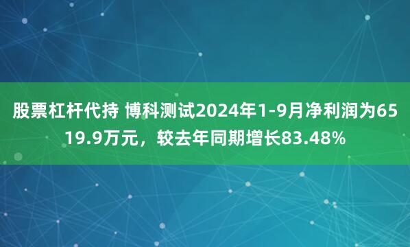 股票杠杆代持 博科测试2024年1-9月净利润为6519.9万元，较去年同期增长83.48%