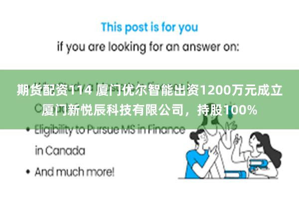 期货配资114 厦门优尔智能出资1200万元成立厦门新悦辰科技有限公司，持股100%