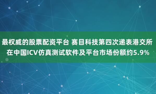 最权威的股票配资平台 赛目科技第四次递表港交所 在中国ICV仿真测试软件及平台市场份额约5.9%