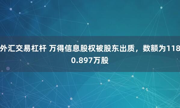 外汇交易杠杆 万得信息股权被股东出质，数额为1180.897万股