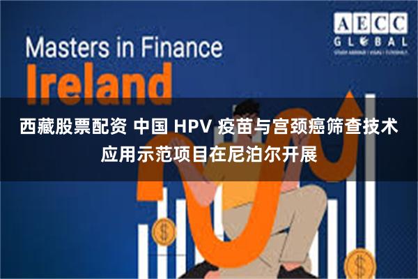 西藏股票配资 中国 HPV 疫苗与宫颈癌筛查技术应用示范项目在尼泊尔开展