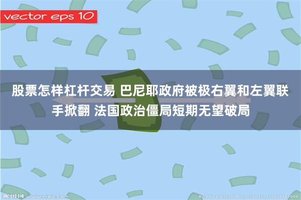 股票怎样杠杆交易 巴尼耶政府被极右翼和左翼联手掀翻 法国政治僵局短期无望破局