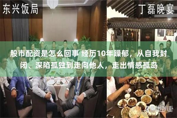 股市配资是怎么回事 经历10年躁郁，从自我封闭、深陷孤独到走向他人，走出情感孤岛