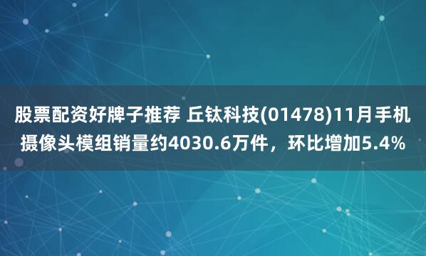 股票配资好牌子推荐 丘钛科技(01478)11月手机摄像头模组销量约4030.6万件，环比增加5.4%