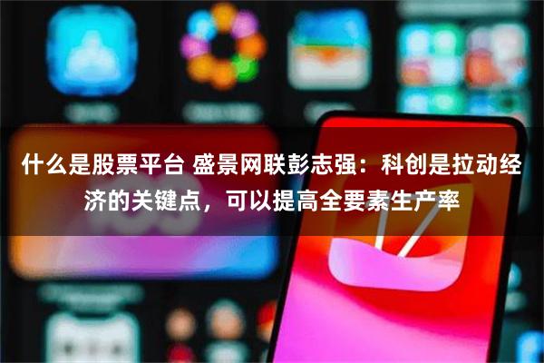 什么是股票平台 盛景网联彭志强：科创是拉动经济的关键点，可以提高全要素生产率