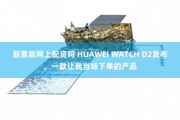 股票能网上配资吗 HUAWEI WATCH D2发布，一款让我当场下单的产品