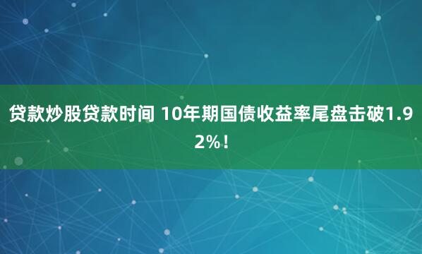 贷款炒股贷款时间 10年期国债收益率尾盘击破1.92%！