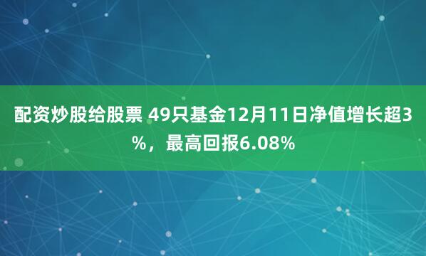 配资炒股给股票 49只基金12月11日净值增长超3%，最高回报6.08%