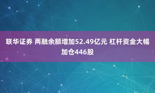 联华证券 两融余额增加52.49亿元 杠杆资金大幅加仓446股