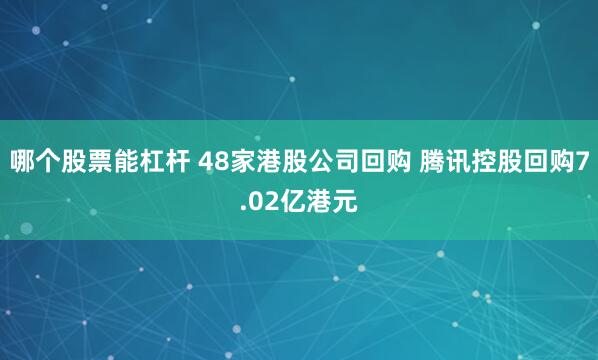 哪个股票能杠杆 48家港股公司回购 腾讯控股回购7.02亿港元