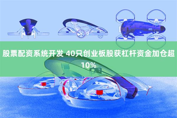 股票配资系统开发 40只创业板股获杠杆资金加仓超10%