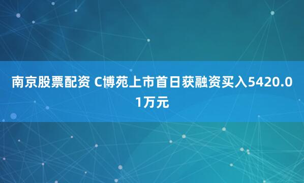 南京股票配资 C博苑上市首日获融资买入5420.01万元