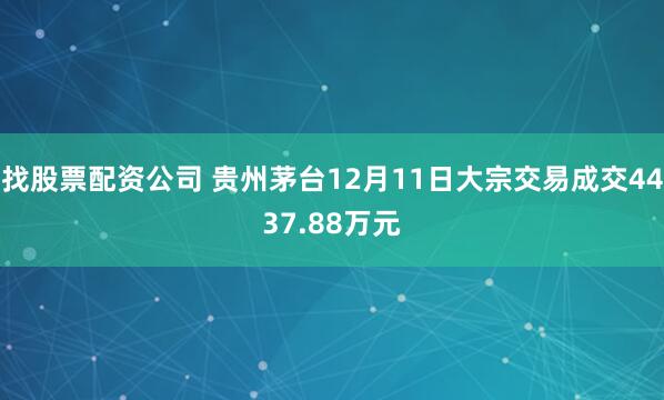 找股票配资公司 贵州茅台12月11日大宗交易成交4437.88万元