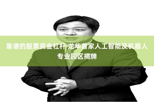 靠谱的股票资金杠杆 龙华首家人工智能及机器人专业园区揭牌