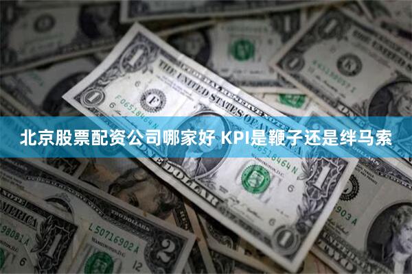 北京股票配资公司哪家好 KPI是鞭子还是绊马索