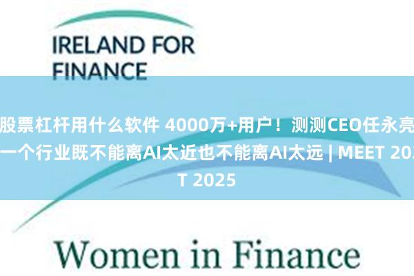 股票杠杆用什么软件 4000万+用户！测测CEO任永亮：一个行业既不能离AI太近也不能离AI太远 | MEET 2025