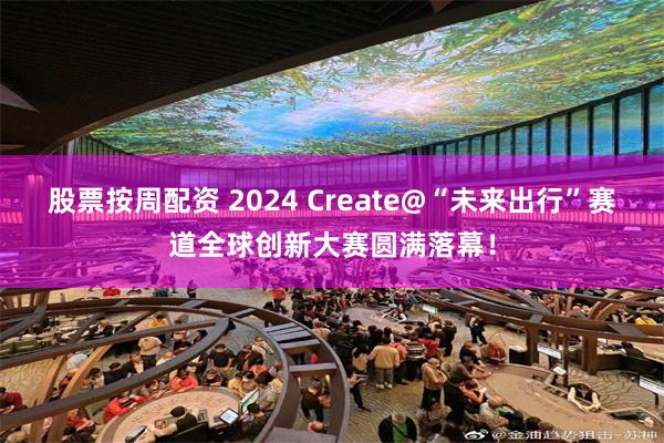 股票按周配资 2024 Create@“未来出行”赛道全球创新大赛圆满落幕！