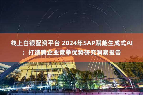 线上白银配资平台 2024年SAP赋能生成式AI：打造跨企业竞争优势研究洞察报告