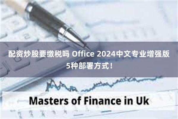 配资炒股要缴税吗 Office 2024中文专业增强版5种部署方式！