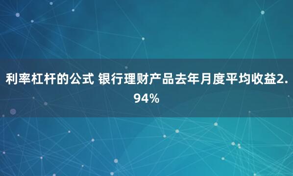 利率杠杆的公式 银行理财产品去年月度平均收益2.94%