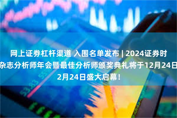 网上证劵杠杆渠道 入围名单发布 | 2024证券时报·新财富杂志分析师年会暨最佳分析师颁奖典礼将于12月24日盛大启幕！