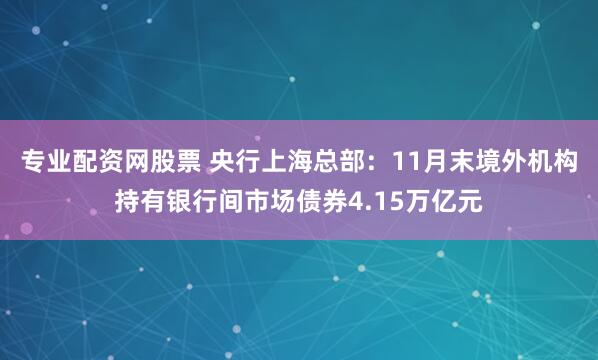 专业配资网股票 央行上海总部：11月末境外机构持有银行间市场债券4.15万亿元