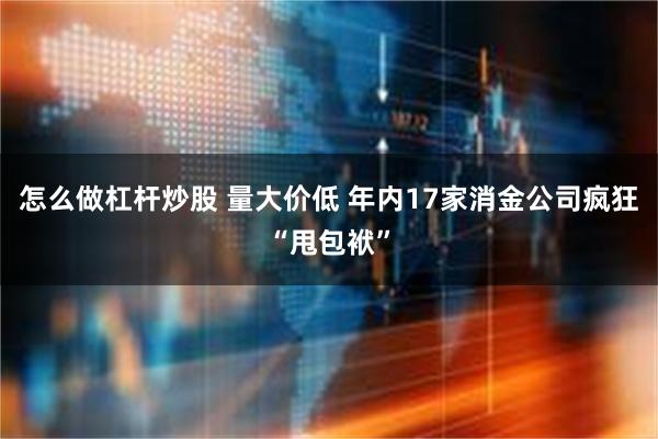 怎么做杠杆炒股 量大价低 年内17家消金公司疯狂“甩包袱”