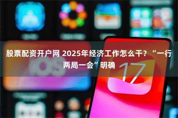 股票配资开户网 2025年经济工作怎么干？“一行两局一会”明确