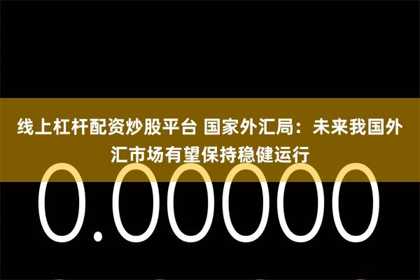 线上杠杆配资炒股平台 国家外汇局：未来我国外汇市场有望保持稳健运行