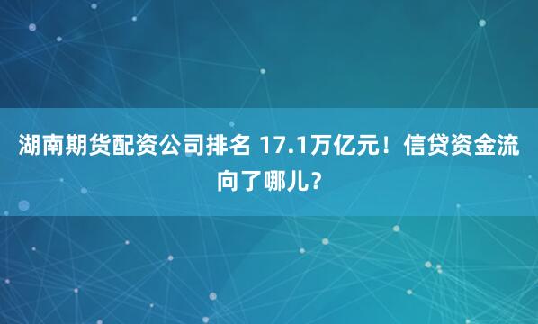 湖南期货配资公司排名 17.1万亿元！信贷资金流向了哪儿？