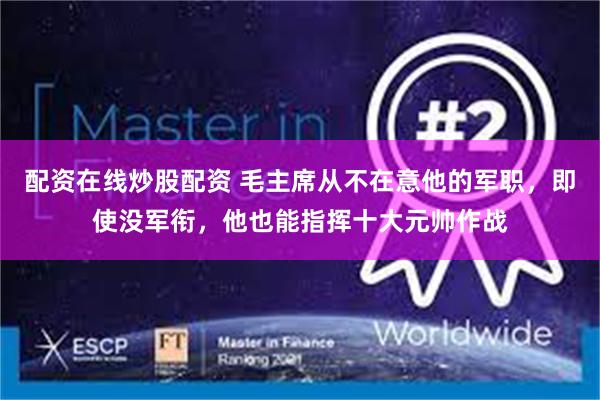 配资在线炒股配资 毛主席从不在意他的军职，即使没军衔，他也能指挥十大元帅作战