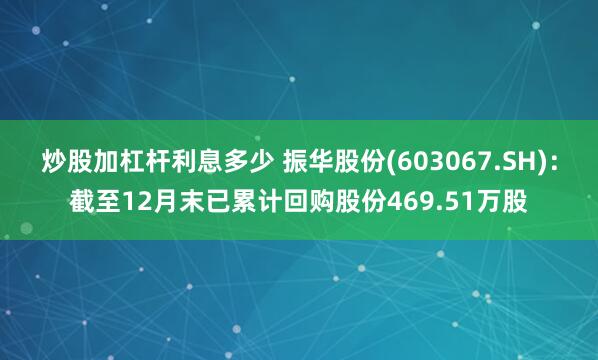 炒股加杠杆利息多少 振华股份(603067.SH)：截至12月末已累计回购股份469.51万股