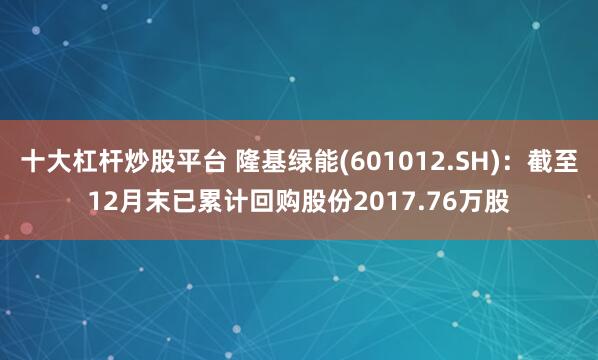 十大杠杆炒股平台 隆基绿能(601012.SH)：截至12月末已累计回购股份2017.76万股