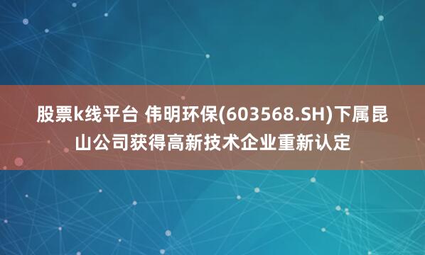 股票k线平台 伟明环保(603568.SH)下属昆山公司获得高新技术企业重新认定