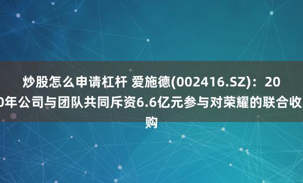 炒股怎么申请杠杆 爱施德(002416.SZ)：2020年公司与团队共同斥资6.6亿元参与对荣耀的联合收购