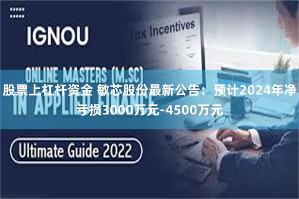 股票上杠杆资金 敏芯股份最新公告：预计2024年净亏损3000万元-4500万元