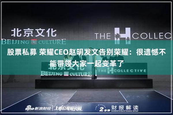 股票私募 荣耀CEO赵明发文告别荣耀：很遗憾不能带领大家一起变革了