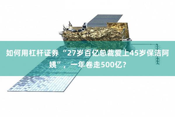 如何用杠杆证券 “27岁百亿总裁爱上45岁保洁阿姨”，一年卷走500亿？