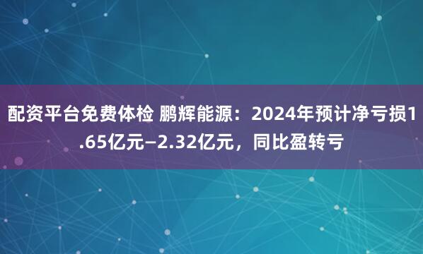 配资平台免费体检 鹏辉能源：2024年预计净亏损1.65亿元—2.32亿元，同比盈转亏