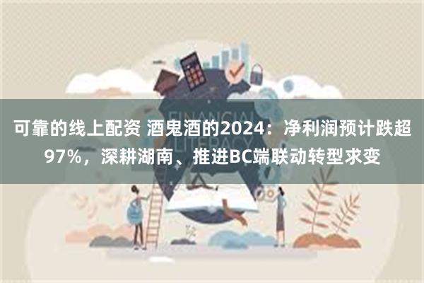 可靠的线上配资 酒鬼酒的2024：净利润预计跌超97%，深耕湖南、推进BC端联动转型求变