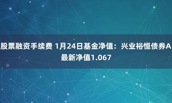 股票融资手续费 1月24日基金净值：兴业裕恒债券A最新净值1.067