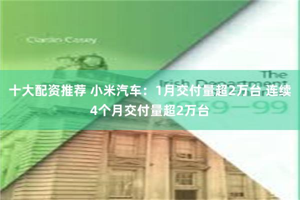 十大配资推荐 小米汽车：1月交付量超2万台 连续4个月交付量超2万台