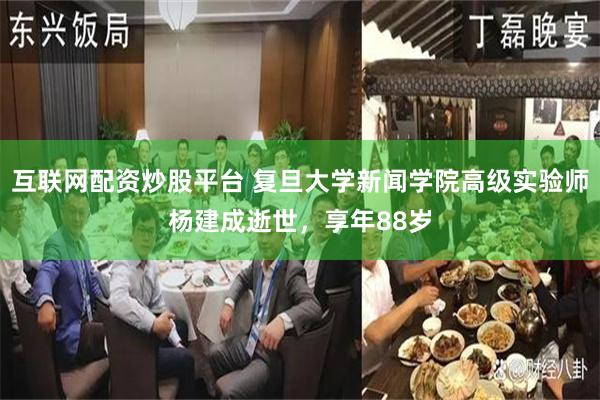 互联网配资炒股平台 复旦大学新闻学院高级实验师杨建成逝世，享年88岁