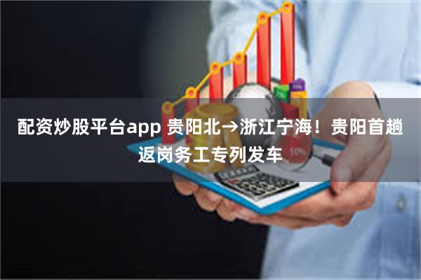 配资炒股平台app 贵阳北→浙江宁海！贵阳首趟返岗务工专列发车