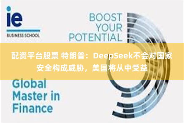 配资平台股票 特朗普：DeepSeek不会对国家安全构成威胁，美国将从中受益