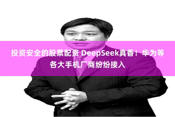 投资安全的股票配资 DeepSeek真香！华为等各大手机厂商纷纷接入