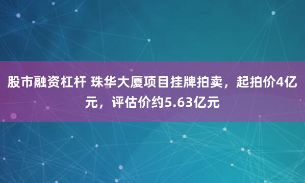 股市融资杠杆 珠华大厦项目挂牌拍卖，起拍价4亿元，评估价约5.63亿元