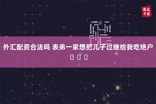 外汇配资合法吗 表弟一家想把儿子过继给我吃绝户 ​​​