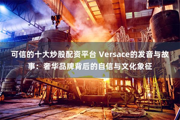 可信的十大炒股配资平台 Versace的发音与故事：奢华品牌背后的自信与文化象征